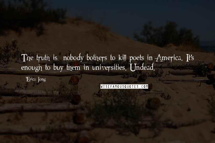 Erica Jong Quotes: The truth is: nobody bothers to kill poets in America. It's enough to buy them in universities. Undead.