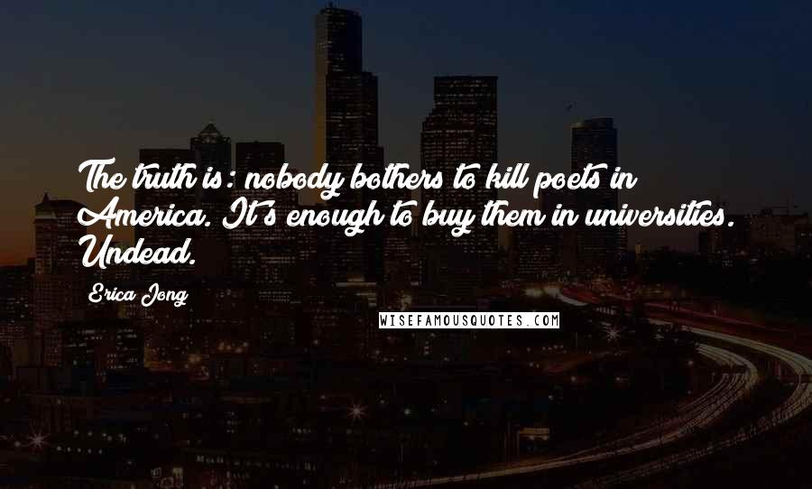 Erica Jong Quotes: The truth is: nobody bothers to kill poets in America. It's enough to buy them in universities. Undead.