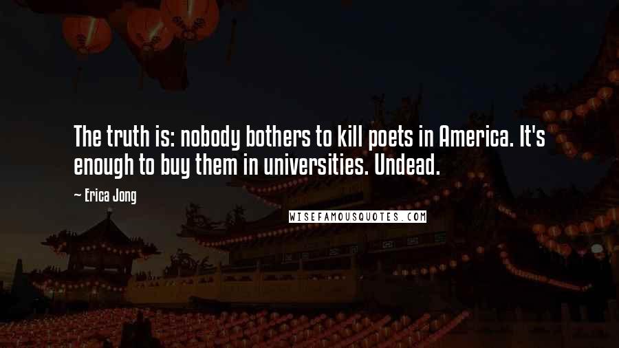 Erica Jong Quotes: The truth is: nobody bothers to kill poets in America. It's enough to buy them in universities. Undead.