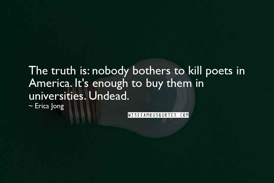 Erica Jong Quotes: The truth is: nobody bothers to kill poets in America. It's enough to buy them in universities. Undead.