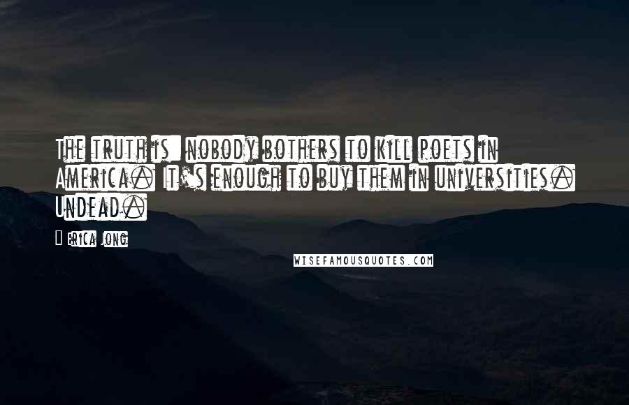 Erica Jong Quotes: The truth is: nobody bothers to kill poets in America. It's enough to buy them in universities. Undead.