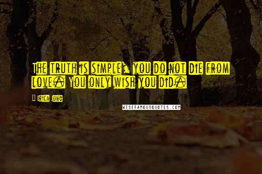 Erica Jong Quotes: The truth is simple, you do not die from love. You only wish you did.