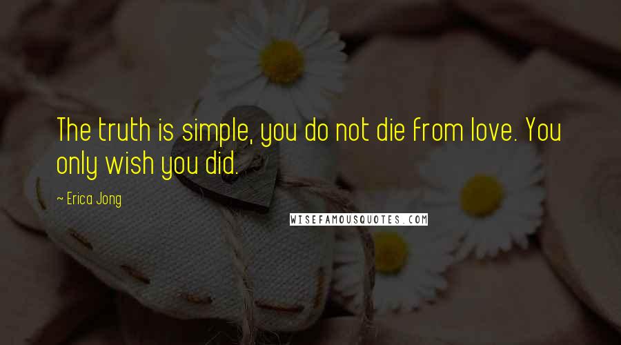Erica Jong Quotes: The truth is simple, you do not die from love. You only wish you did.