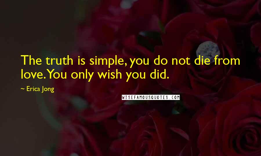 Erica Jong Quotes: The truth is simple, you do not die from love. You only wish you did.