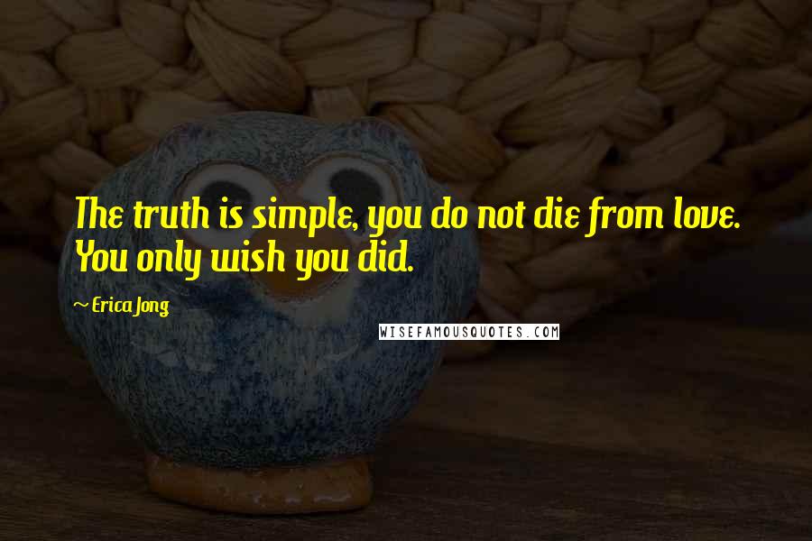 Erica Jong Quotes: The truth is simple, you do not die from love. You only wish you did.