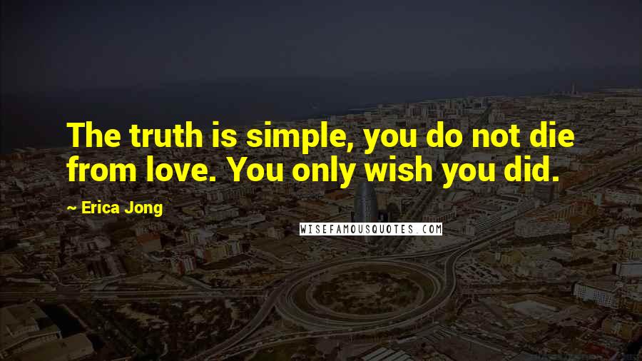 Erica Jong Quotes: The truth is simple, you do not die from love. You only wish you did.