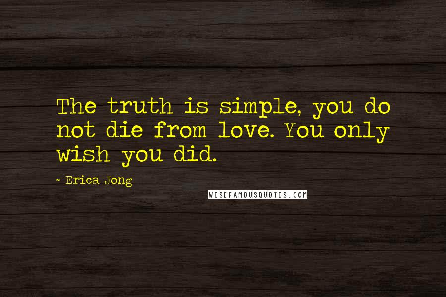 Erica Jong Quotes: The truth is simple, you do not die from love. You only wish you did.