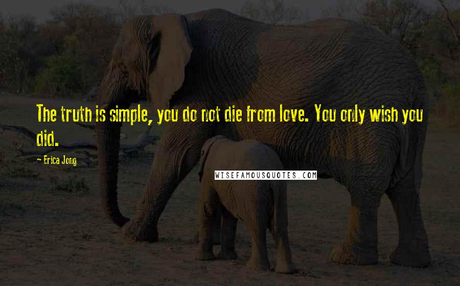 Erica Jong Quotes: The truth is simple, you do not die from love. You only wish you did.