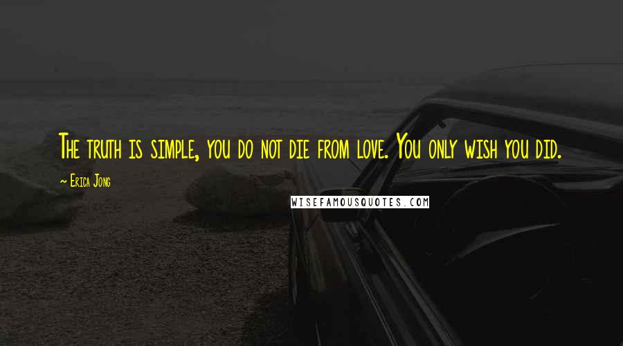 Erica Jong Quotes: The truth is simple, you do not die from love. You only wish you did.