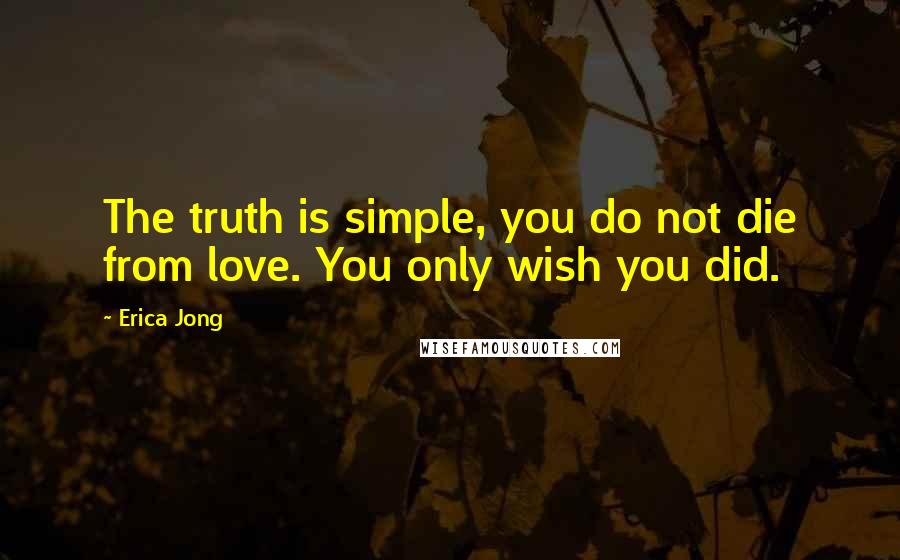 Erica Jong Quotes: The truth is simple, you do not die from love. You only wish you did.