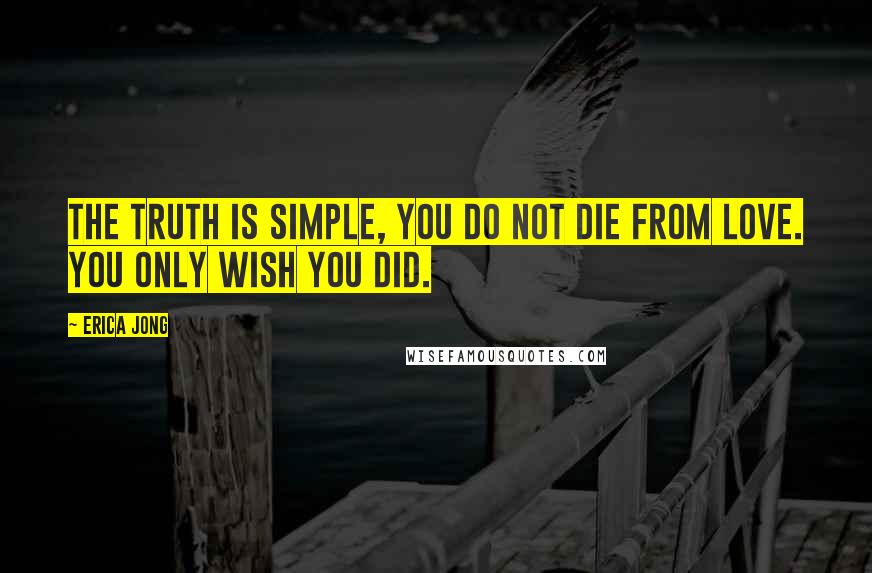 Erica Jong Quotes: The truth is simple, you do not die from love. You only wish you did.