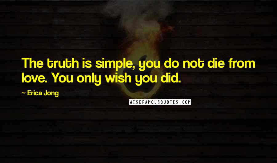 Erica Jong Quotes: The truth is simple, you do not die from love. You only wish you did.
