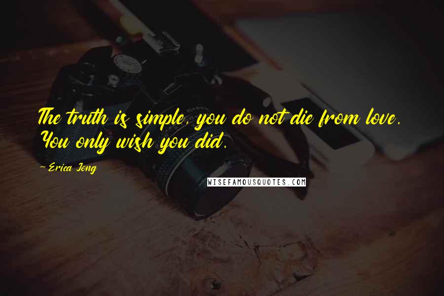 Erica Jong Quotes: The truth is simple, you do not die from love. You only wish you did.