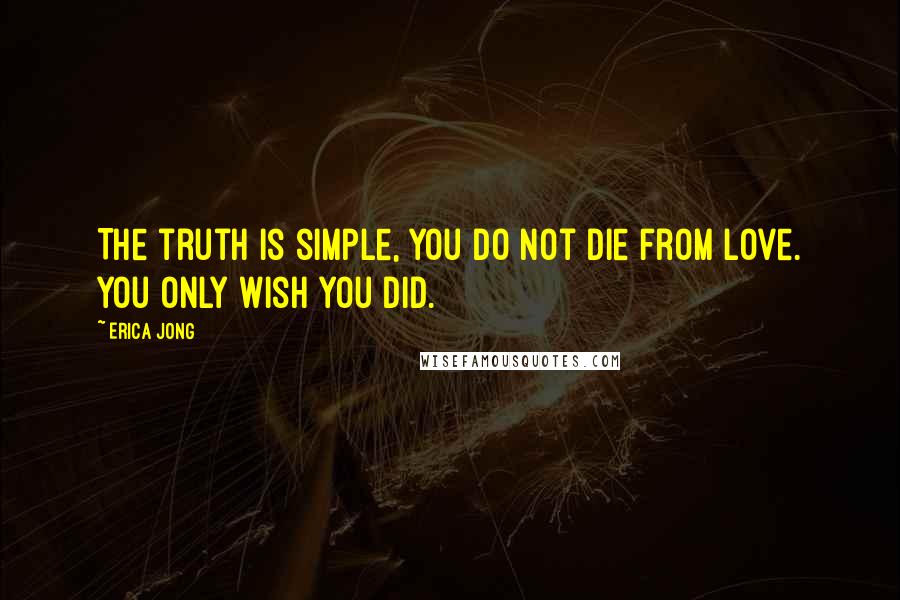 Erica Jong Quotes: The truth is simple, you do not die from love. You only wish you did.