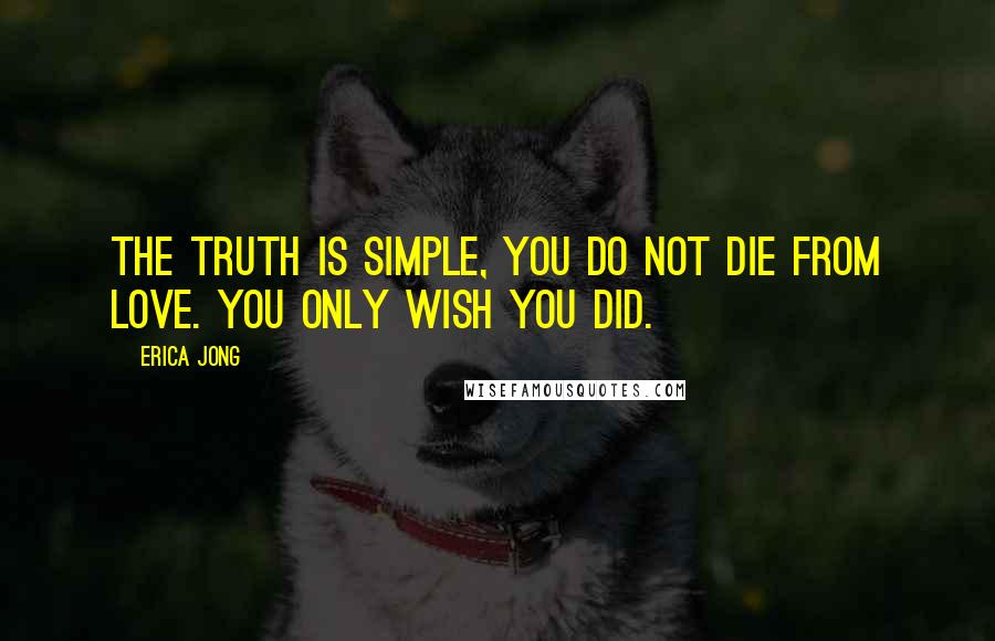 Erica Jong Quotes: The truth is simple, you do not die from love. You only wish you did.