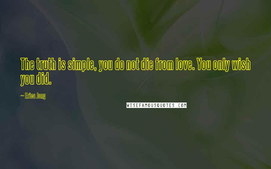 Erica Jong Quotes: The truth is simple, you do not die from love. You only wish you did.