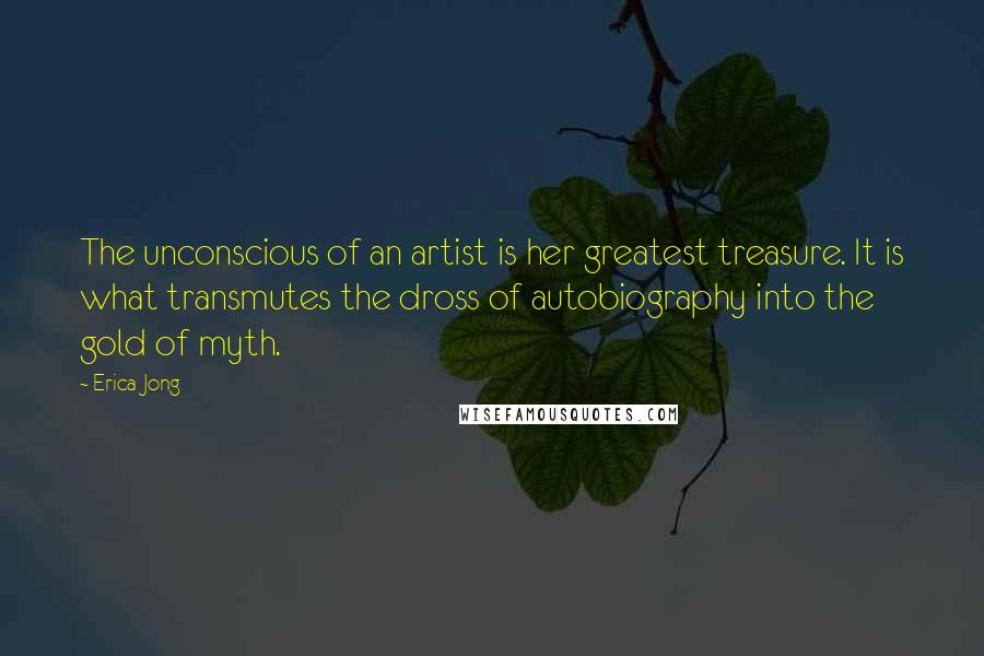 Erica Jong Quotes: The unconscious of an artist is her greatest treasure. It is what transmutes the dross of autobiography into the gold of myth.