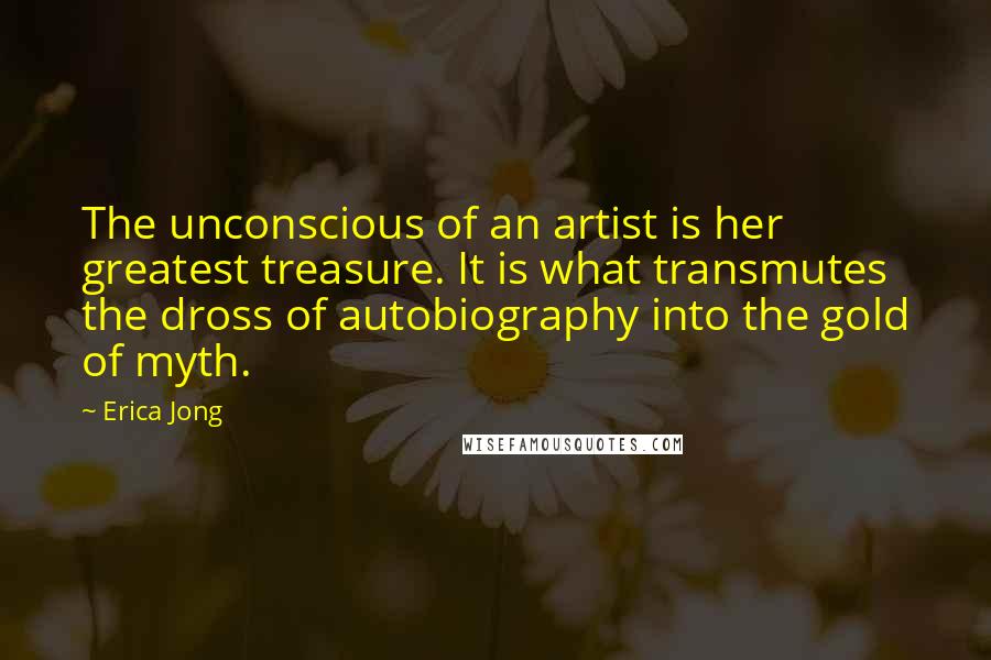 Erica Jong Quotes: The unconscious of an artist is her greatest treasure. It is what transmutes the dross of autobiography into the gold of myth.