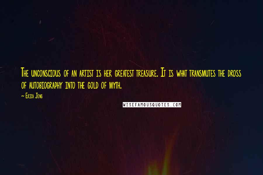Erica Jong Quotes: The unconscious of an artist is her greatest treasure. It is what transmutes the dross of autobiography into the gold of myth.