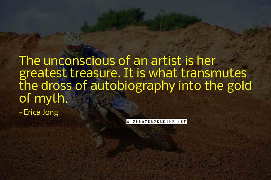 Erica Jong Quotes: The unconscious of an artist is her greatest treasure. It is what transmutes the dross of autobiography into the gold of myth.