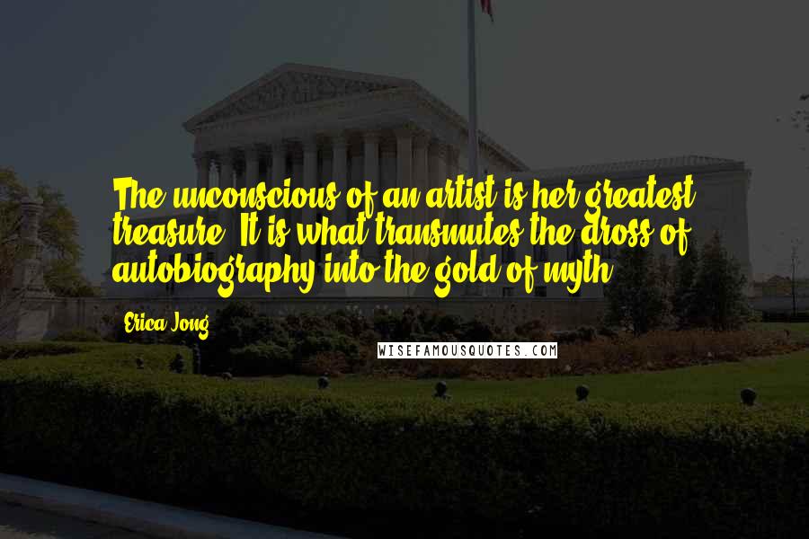 Erica Jong Quotes: The unconscious of an artist is her greatest treasure. It is what transmutes the dross of autobiography into the gold of myth.