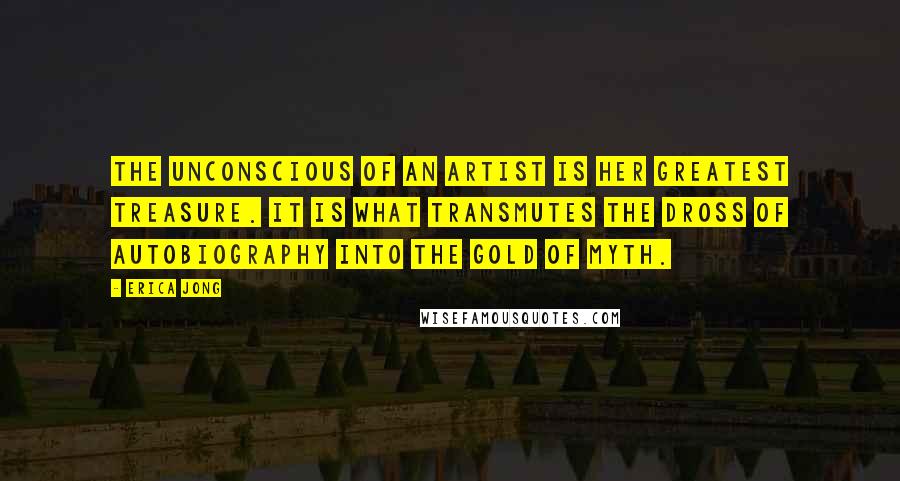 Erica Jong Quotes: The unconscious of an artist is her greatest treasure. It is what transmutes the dross of autobiography into the gold of myth.