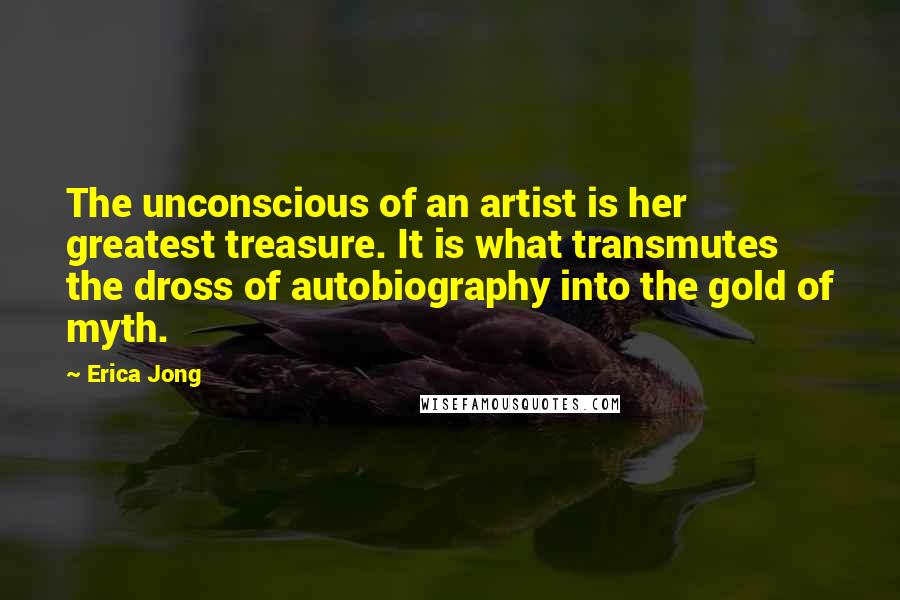 Erica Jong Quotes: The unconscious of an artist is her greatest treasure. It is what transmutes the dross of autobiography into the gold of myth.