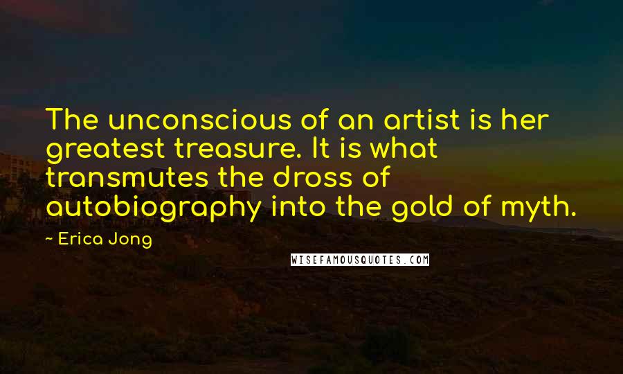 Erica Jong Quotes: The unconscious of an artist is her greatest treasure. It is what transmutes the dross of autobiography into the gold of myth.