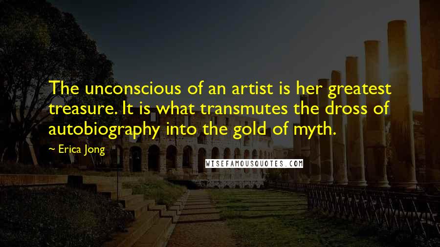 Erica Jong Quotes: The unconscious of an artist is her greatest treasure. It is what transmutes the dross of autobiography into the gold of myth.