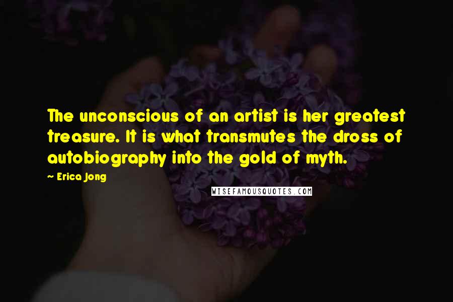 Erica Jong Quotes: The unconscious of an artist is her greatest treasure. It is what transmutes the dross of autobiography into the gold of myth.