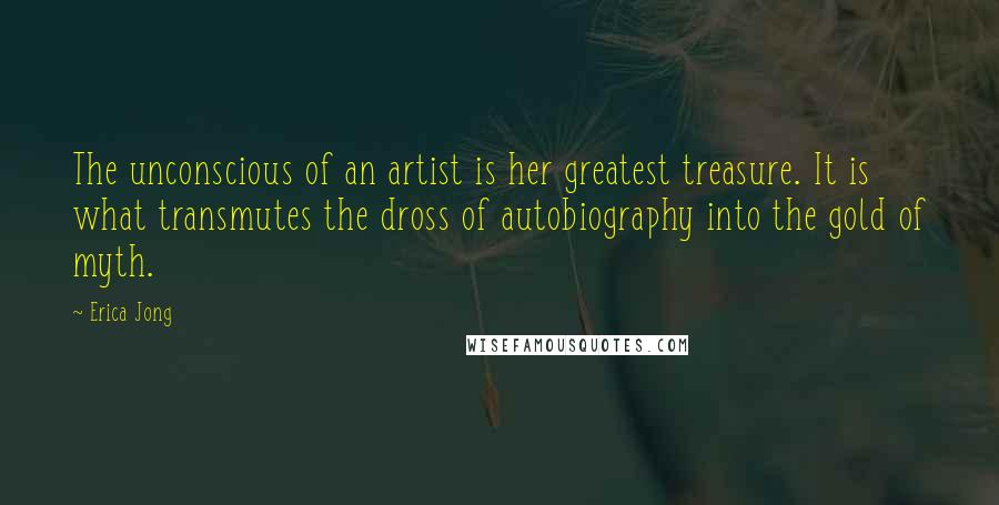 Erica Jong Quotes: The unconscious of an artist is her greatest treasure. It is what transmutes the dross of autobiography into the gold of myth.