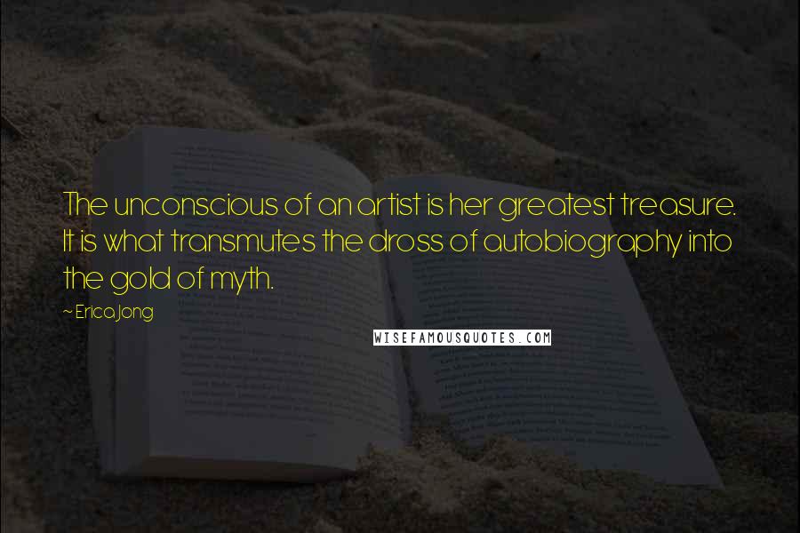 Erica Jong Quotes: The unconscious of an artist is her greatest treasure. It is what transmutes the dross of autobiography into the gold of myth.