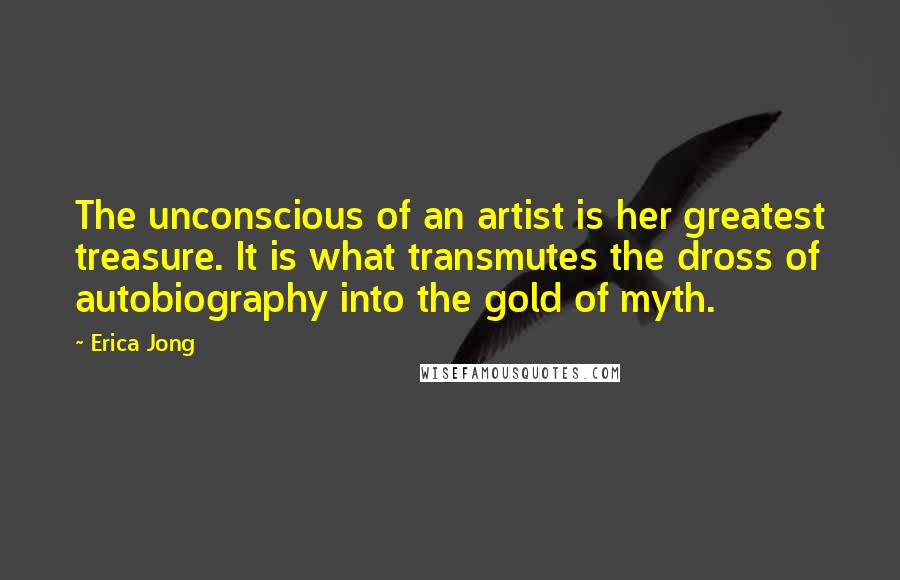 Erica Jong Quotes: The unconscious of an artist is her greatest treasure. It is what transmutes the dross of autobiography into the gold of myth.