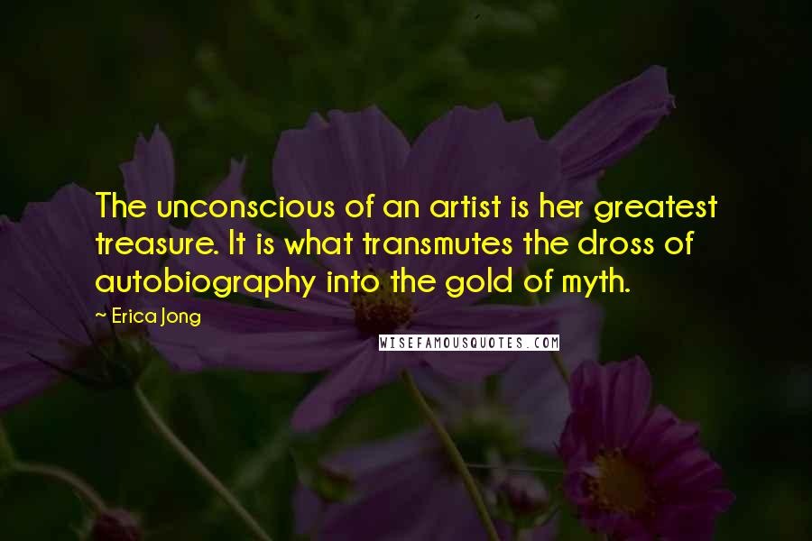 Erica Jong Quotes: The unconscious of an artist is her greatest treasure. It is what transmutes the dross of autobiography into the gold of myth.