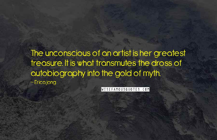 Erica Jong Quotes: The unconscious of an artist is her greatest treasure. It is what transmutes the dross of autobiography into the gold of myth.