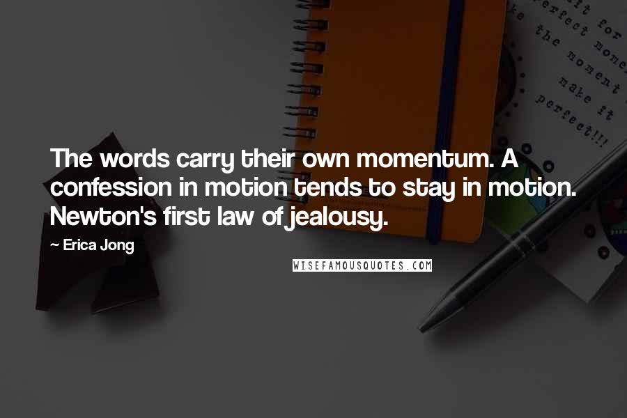 Erica Jong Quotes: The words carry their own momentum. A confession in motion tends to stay in motion. Newton's first law of jealousy.