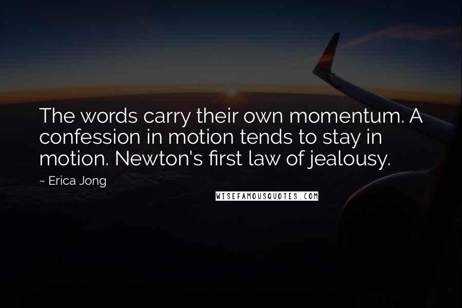 Erica Jong Quotes: The words carry their own momentum. A confession in motion tends to stay in motion. Newton's first law of jealousy.