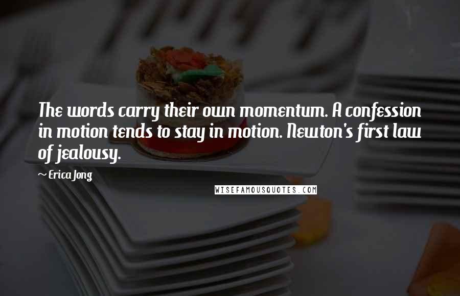 Erica Jong Quotes: The words carry their own momentum. A confession in motion tends to stay in motion. Newton's first law of jealousy.