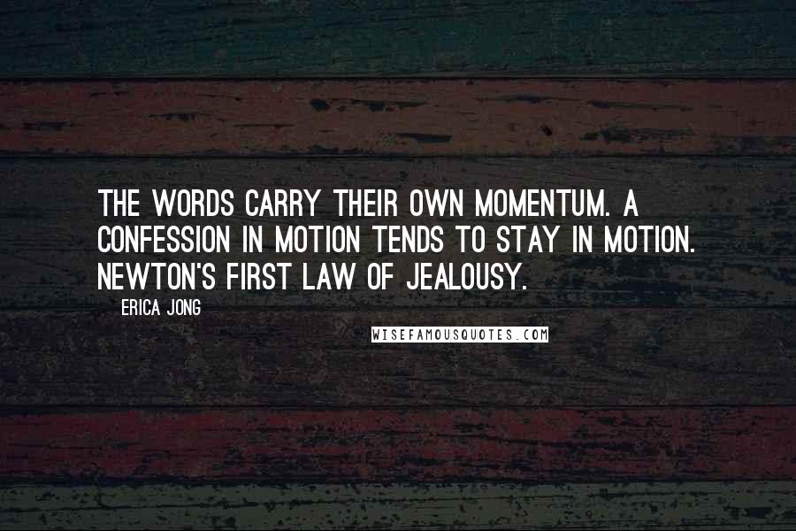 Erica Jong Quotes: The words carry their own momentum. A confession in motion tends to stay in motion. Newton's first law of jealousy.