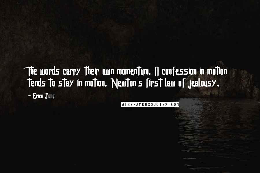 Erica Jong Quotes: The words carry their own momentum. A confession in motion tends to stay in motion. Newton's first law of jealousy.