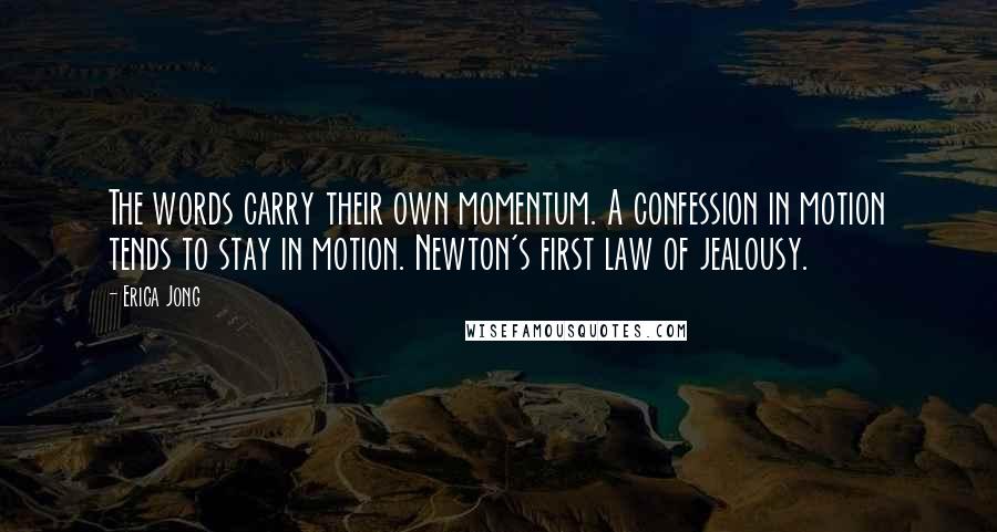 Erica Jong Quotes: The words carry their own momentum. A confession in motion tends to stay in motion. Newton's first law of jealousy.
