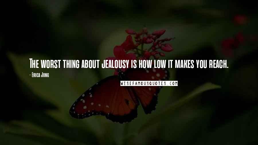 Erica Jong Quotes: The worst thing about jealousy is how low it makes you reach.