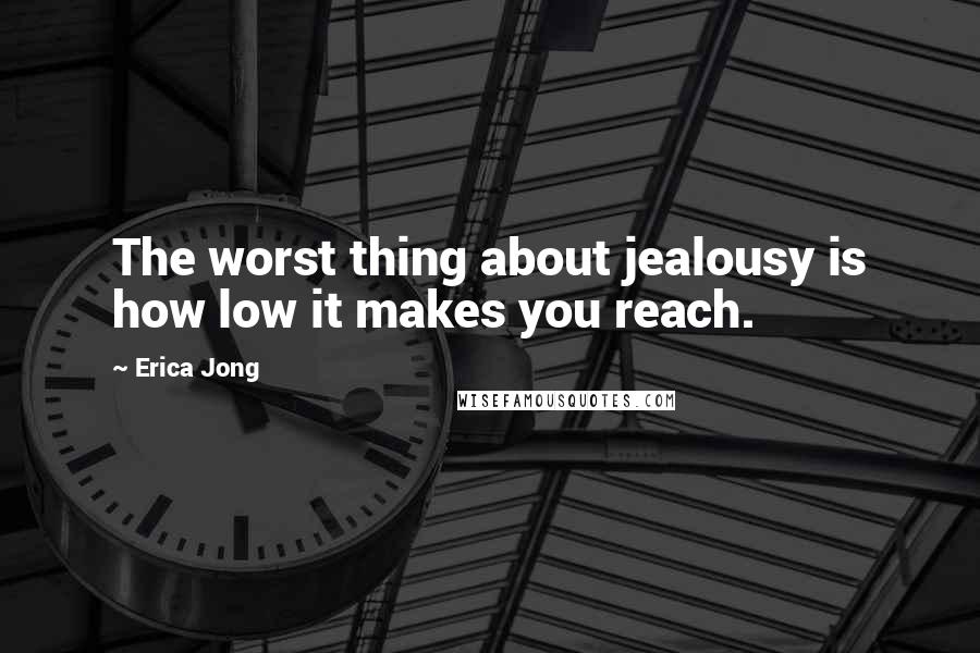 Erica Jong Quotes: The worst thing about jealousy is how low it makes you reach.