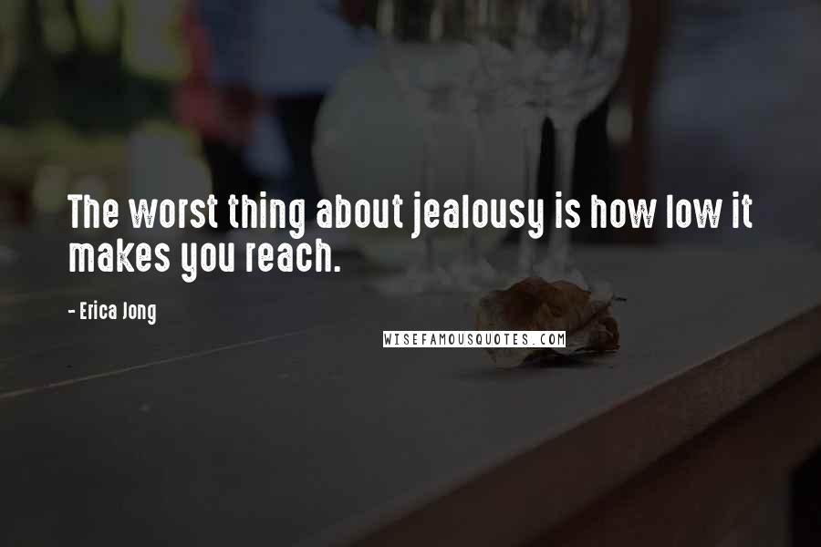 Erica Jong Quotes: The worst thing about jealousy is how low it makes you reach.