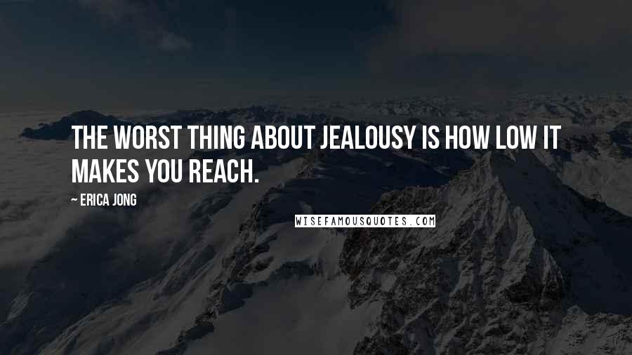 Erica Jong Quotes: The worst thing about jealousy is how low it makes you reach.