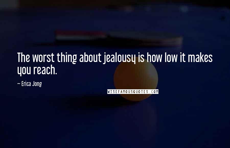 Erica Jong Quotes: The worst thing about jealousy is how low it makes you reach.