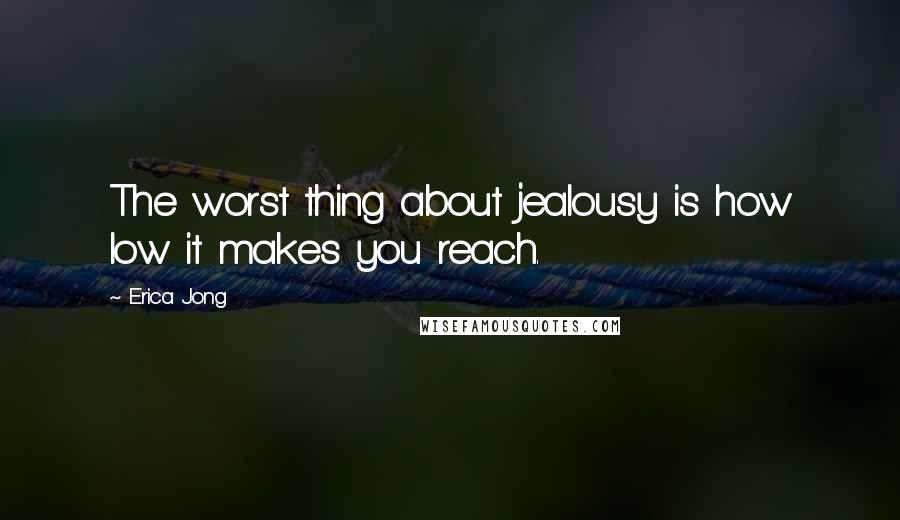 Erica Jong Quotes: The worst thing about jealousy is how low it makes you reach.