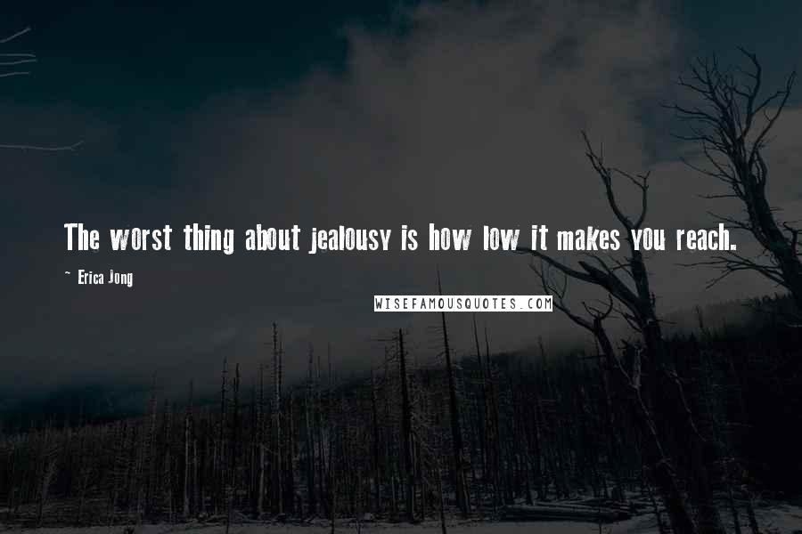 Erica Jong Quotes: The worst thing about jealousy is how low it makes you reach.