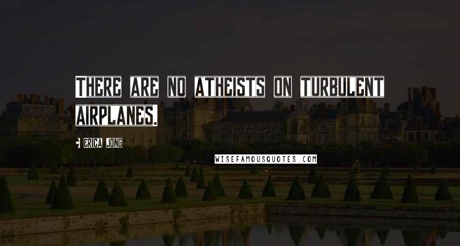 Erica Jong Quotes: There are no atheists on turbulent airplanes.