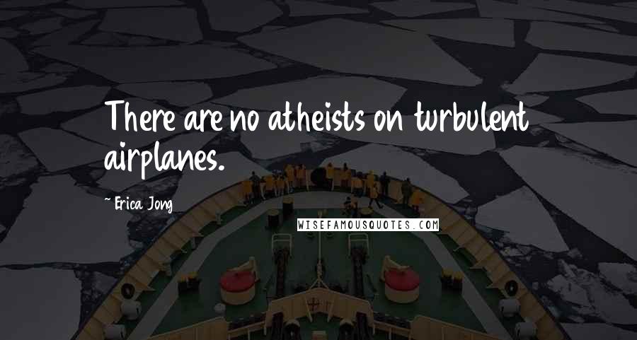 Erica Jong Quotes: There are no atheists on turbulent airplanes.